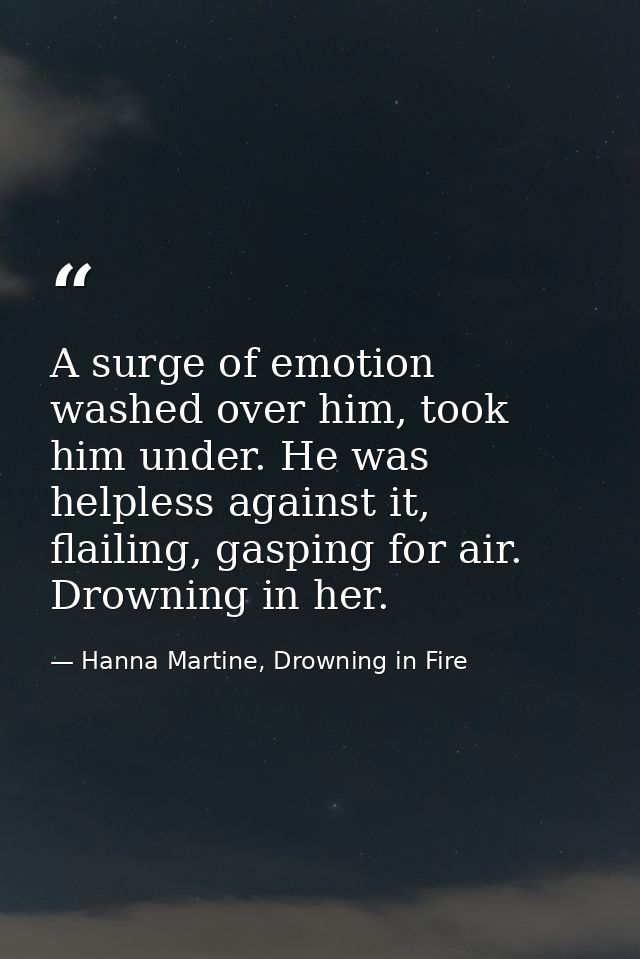 A surge of emotion washed over him, took him under. He was helpless against it, flailing, gasping for air. Drowning in h — Hanna Martine, Drowning in Fire