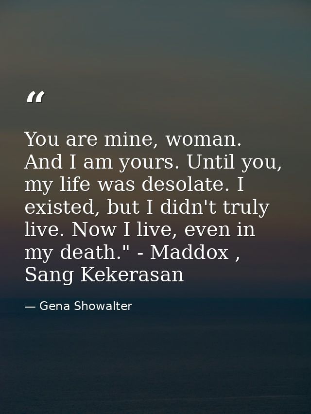 You are mine, woman. And I am yours. Until you, my life was desolate. I existed, but I didn't truly live. Now I live, ev — Gena Showalter