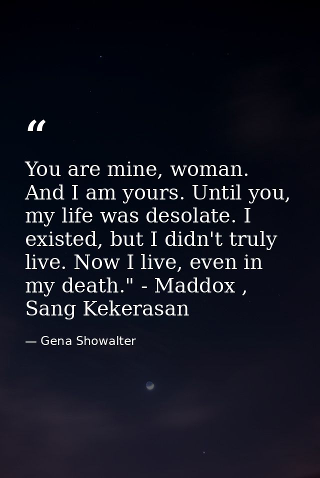 You are mine, woman. And I am yours. Until you, my life was desolate. I existed, but I didn't truly live. Now I live, ev — Gena Showalter