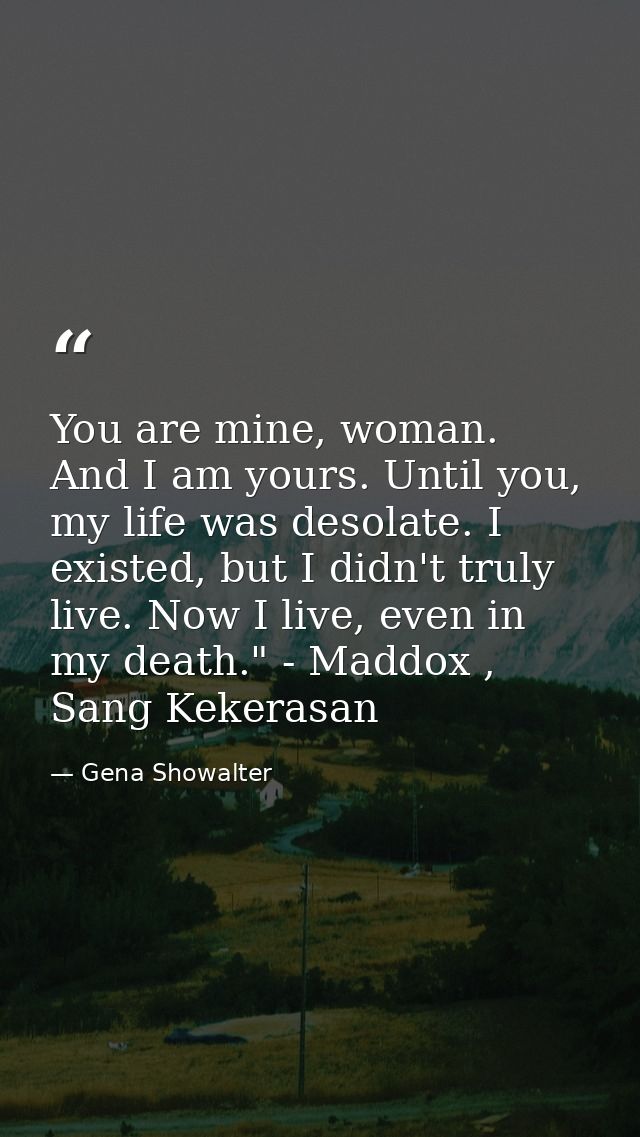 You are mine, woman. And I am yours. Until you, my life was desolate. I existed, but I didn't truly live. Now I live, ev — Gena Showalter