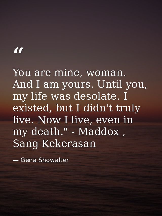 You are mine, woman. And I am yours. Until you, my life was desolate. I existed, but I didn't truly live. Now I live, ev — Gena Showalter
