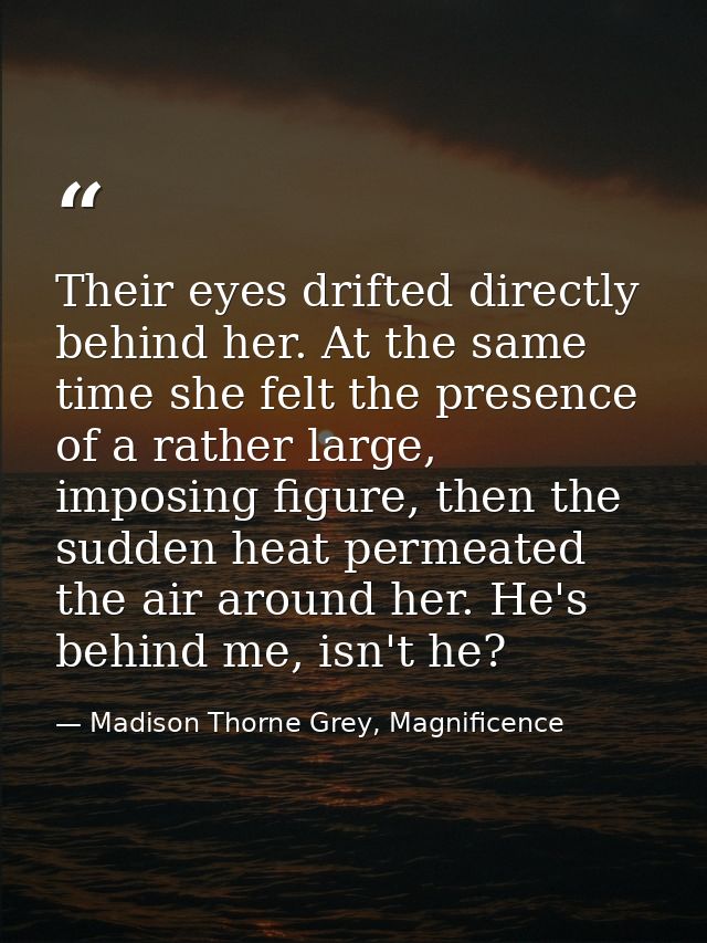 Their eyes drifted directly behind her. At the same time she felt the presence of a rather large, imposing figure, then  — Madison Thorne Grey, Magnificence