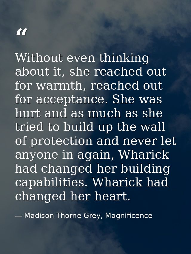 Without even thinking about it, she reached out for warmth, reached out for acceptance. She was hurt and as much as she  — Madison Thorne Grey, Magnificence