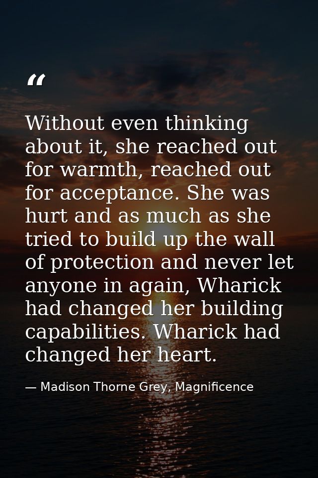 Without even thinking about it, she reached out for warmth, reached out for acceptance. She was hurt and as much as she  — Madison Thorne Grey, Magnificence