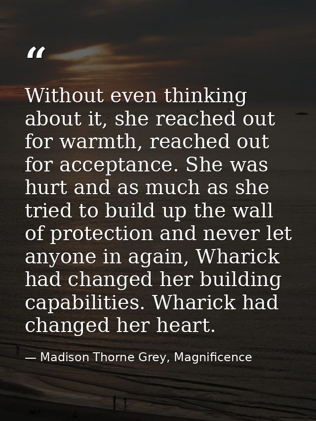 Without even thinking about it, she reached out for warmth, reached out for acceptance. She was hurt and as much as she  — Madison Thorne Grey, Magnificence