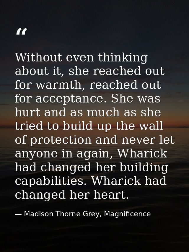 Without even thinking about it, she reached out for warmth, reached out for acceptance. She was hurt and as much as she  — Madison Thorne Grey, Magnificence