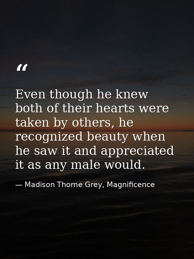 Even though he knew both of their hearts were taken by others, he recognized beauty when he saw it and appreciated it as — Madison Thorne Grey, Magnificence