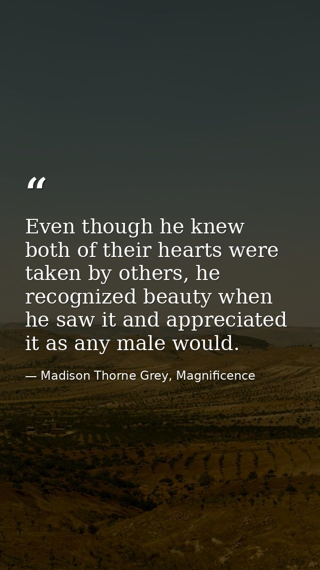 Even though he knew both of their hearts were taken by others, he recognized beauty when he saw it and appreciated it as — Madison Thorne Grey, Magnificence