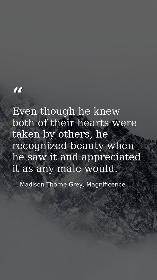 Even though he knew both of their hearts were taken by others, he recognized beauty when he saw it and appreciated it as — Madison Thorne Grey, Magnificence