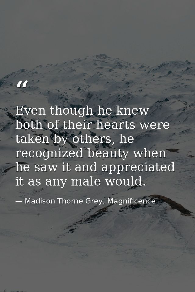 Even though he knew both of their hearts were taken by others, he recognized beauty when he saw it and appreciated it as — Madison Thorne Grey, Magnificence