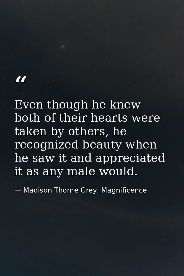 Even though he knew both of their hearts were taken by others, he recognized beauty when he saw it and appreciated it as — Madison Thorne Grey, Magnificence