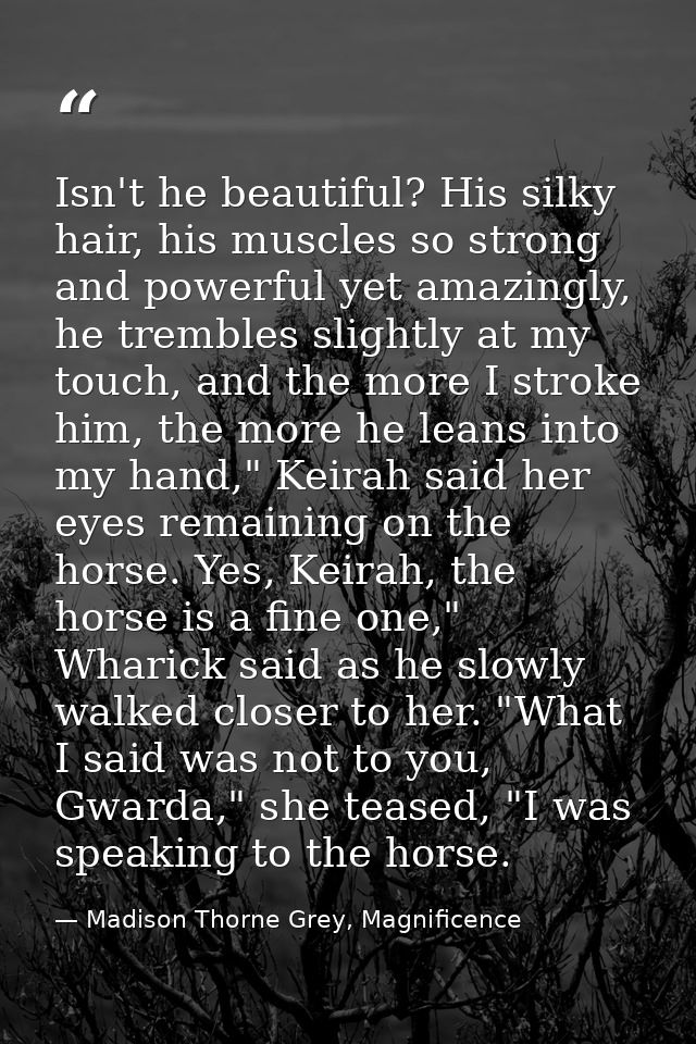Isn't he beautiful? His silky hair, his muscles so strong and powerful yet amazingly, he trembles slightly at my touch,  — Madison Thorne Grey, Magnificence