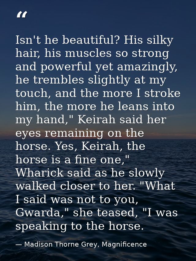 Isn't he beautiful? His silky hair, his muscles so strong and powerful yet amazingly, he trembles slightly at my touch,  — Madison Thorne Grey, Magnificence