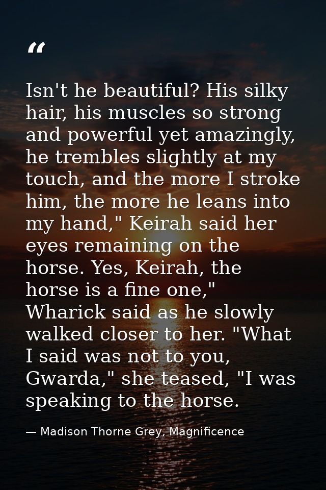 Isn't he beautiful? His silky hair, his muscles so strong and powerful yet amazingly, he trembles slightly at my touch,  — Madison Thorne Grey, Magnificence