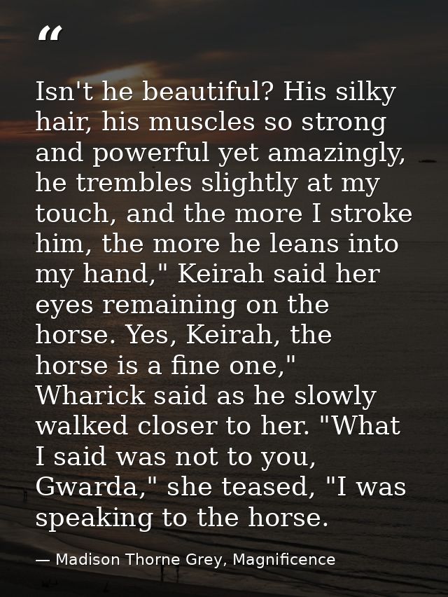 Isn't he beautiful? His silky hair, his muscles so strong and powerful yet amazingly, he trembles slightly at my touch,  — Madison Thorne Grey, Magnificence