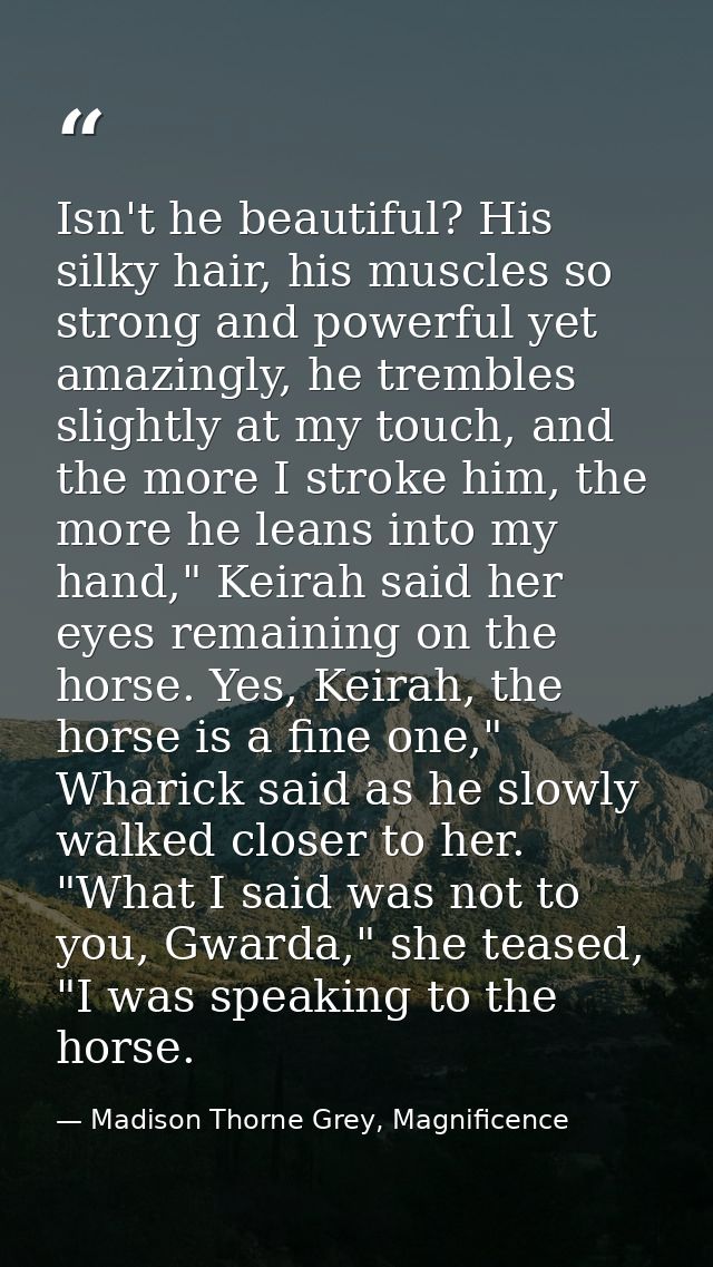 Isn't he beautiful? His silky hair, his muscles so strong and powerful yet amazingly, he trembles slightly at my touch,  — Madison Thorne Grey, Magnificence