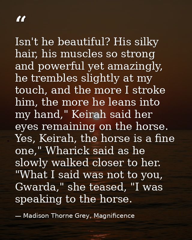Isn't he beautiful? His silky hair, his muscles so strong and powerful yet amazingly, he trembles slightly at my touch,  — Madison Thorne Grey, Magnificence