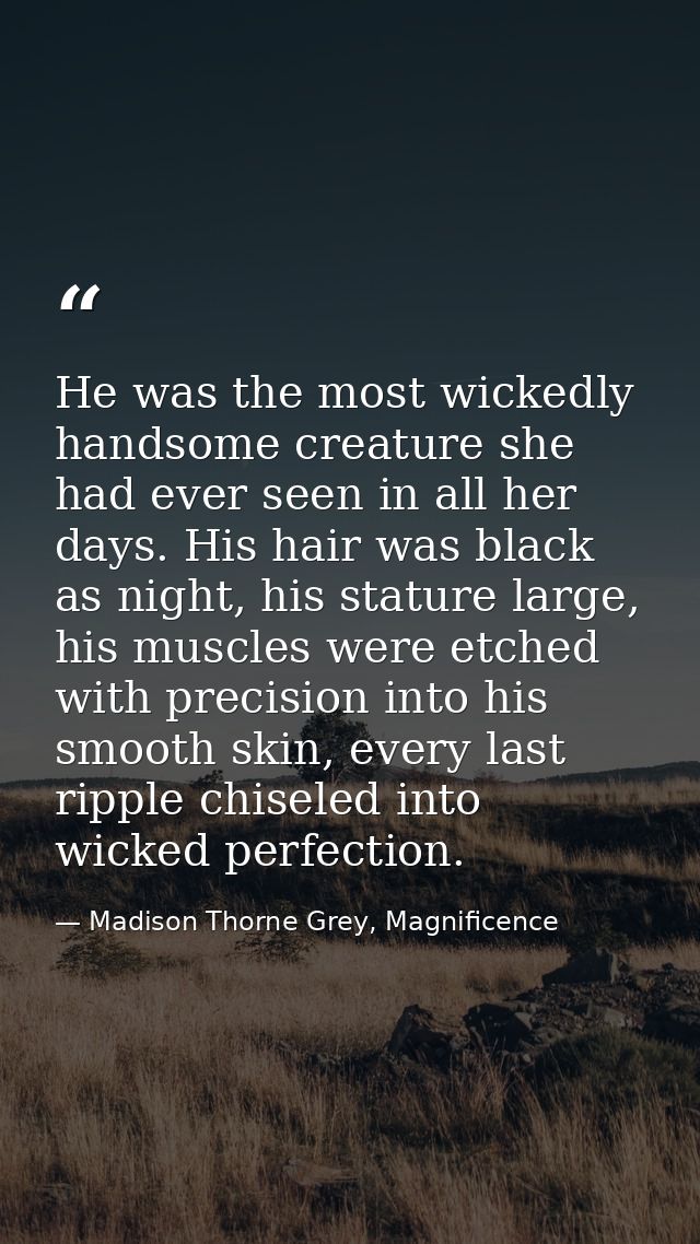 He was the most wickedly handsome creature she had ever seen in all her days. His hair was black as night, his stature l — Madison Thorne Grey, Magnificence