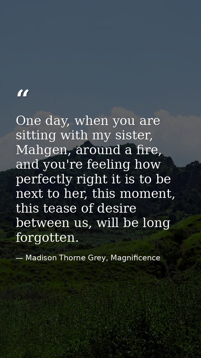 One day, when you are sitting with my sister, Mahgen, around a fire, and you're feeling how perfectly right it is to be  — Madison Thorne Grey, Magnificence