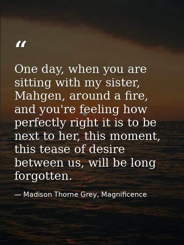 One day, when you are sitting with my sister, Mahgen, around a fire, and you're feeling how perfectly right it is to be  — Madison Thorne Grey, Magnificence