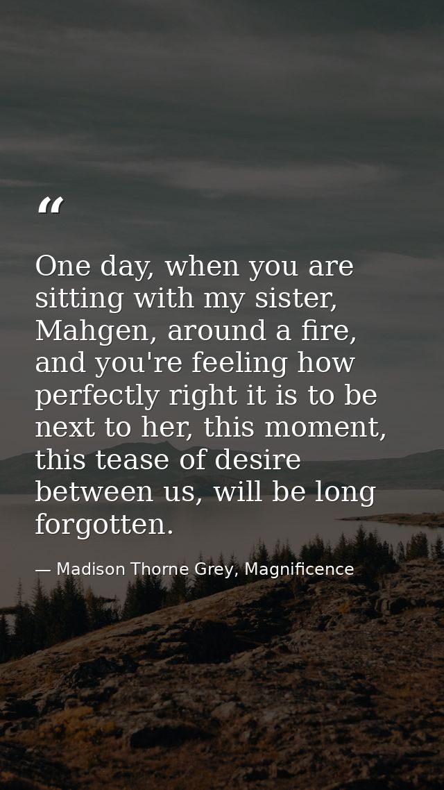 One day, when you are sitting with my sister, Mahgen, around a fire, and you're feeling how perfectly right it is to be  — Madison Thorne Grey, Magnificence