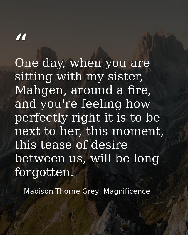 One day, when you are sitting with my sister, Mahgen, around a fire, and you're feeling how perfectly right it is to be  — Madison Thorne Grey, Magnificence