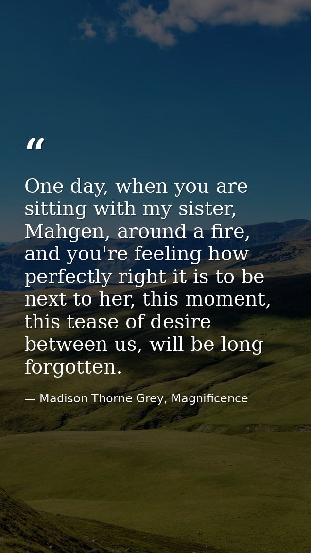 One day, when you are sitting with my sister, Mahgen, around a fire, and you're feeling how perfectly right it is to be  — Madison Thorne Grey, Magnificence