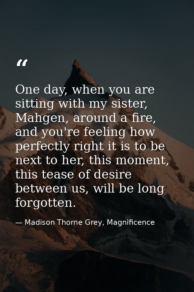 One day, when you are sitting with my sister, Mahgen, around a fire, and you're feeling how perfectly right it is to be  — Madison Thorne Grey, Magnificence