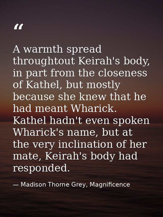 A warmth spread throughtout Keirah's body, in part from the closeness of Kathel, but mostly because she knew that he had — Madison Thorne Grey, Magnificence