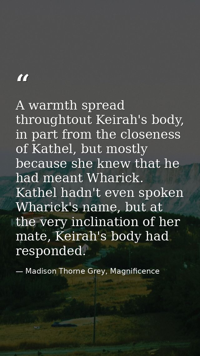 A warmth spread throughtout Keirah's body, in part from the closeness of Kathel, but mostly because she knew that he had — Madison Thorne Grey, Magnificence