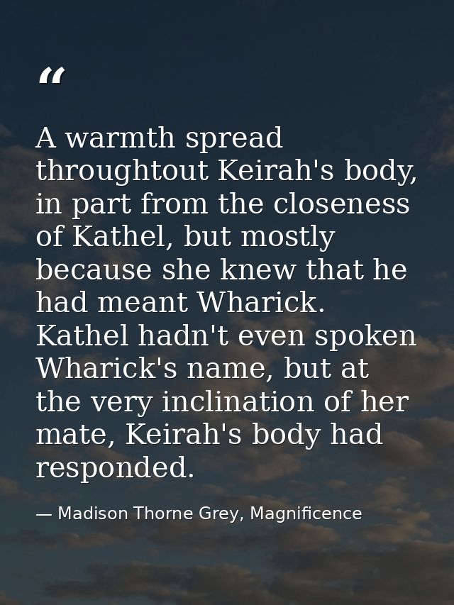 A warmth spread throughtout Keirah's body, in part from the closeness of Kathel, but mostly because she knew that he had — Madison Thorne Grey, Magnificence