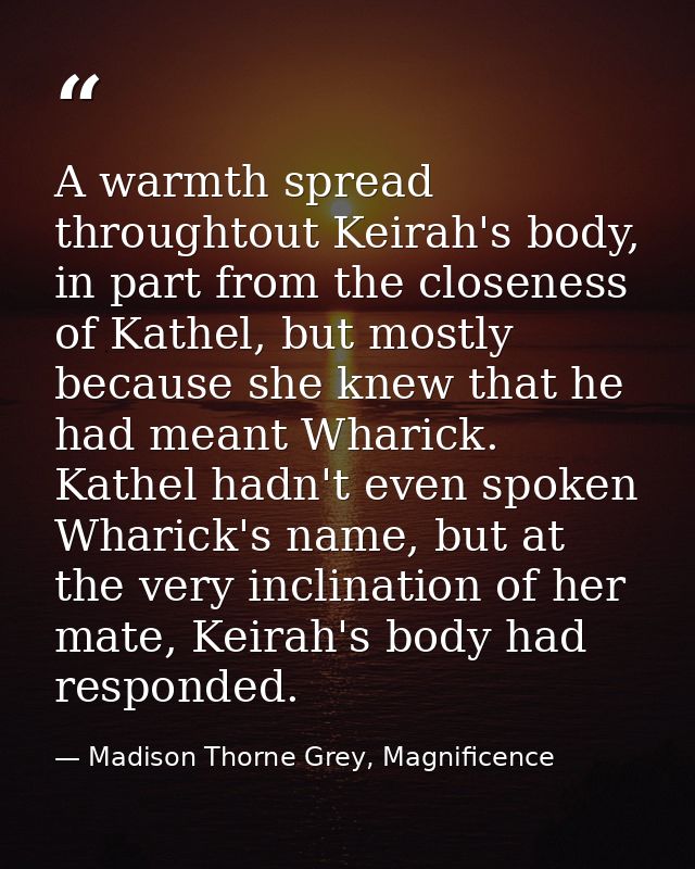 A warmth spread throughtout Keirah's body, in part from the closeness of Kathel, but mostly because she knew that he had — Madison Thorne Grey, Magnificence