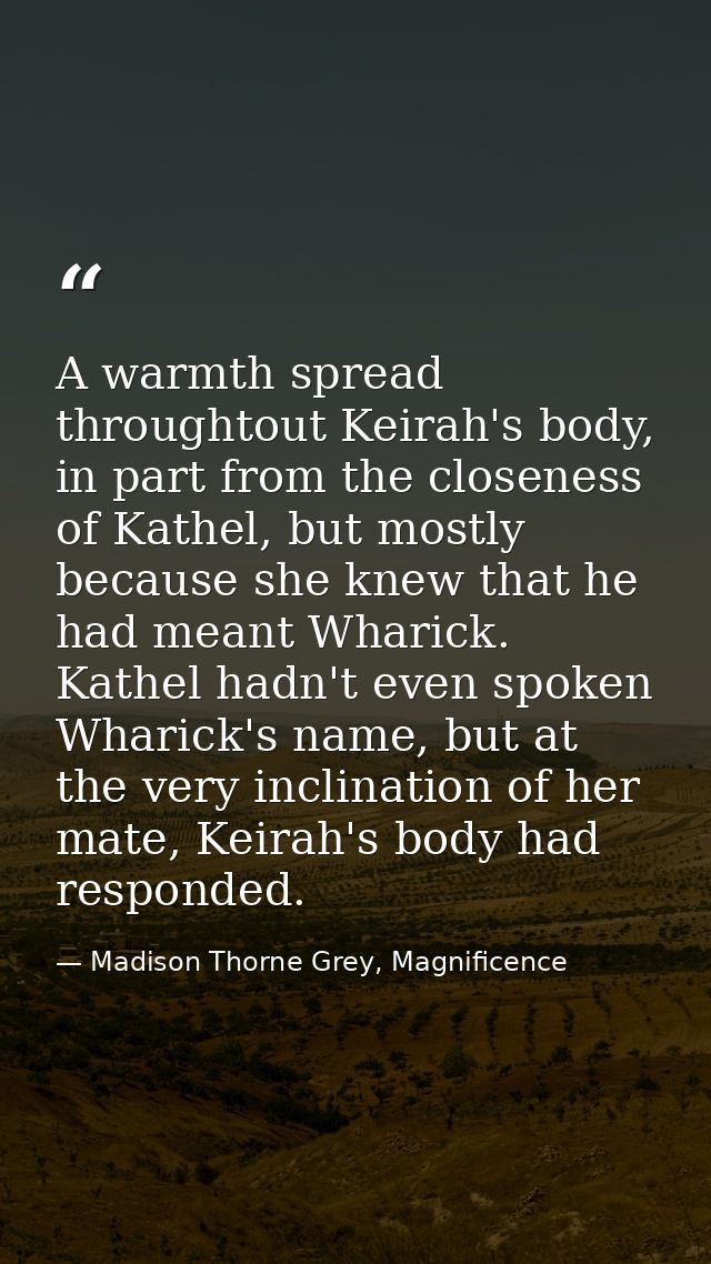 A warmth spread throughtout Keirah's body, in part from the closeness of Kathel, but mostly because she knew that he had — Madison Thorne Grey, Magnificence