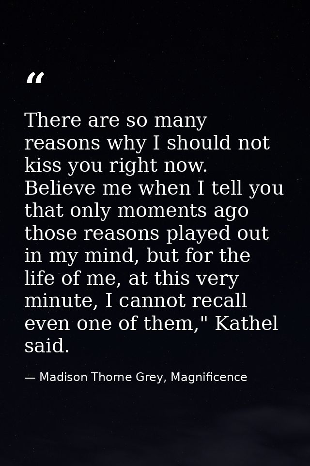 There are so many reasons why I should not kiss you right now. Believe me when I tell you that only moments ago those re — Madison Thorne Grey, Magnificence