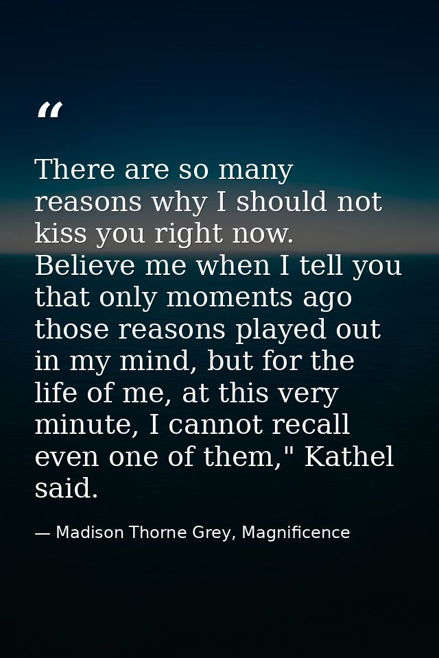 There are so many reasons why I should not kiss you right now. Believe me when I tell you that only moments ago those re — Madison Thorne Grey, Magnificence