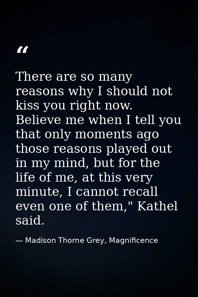 There are so many reasons why I should not kiss you right now. Believe me when I tell you that only moments ago those re — Madison Thorne Grey, Magnificence