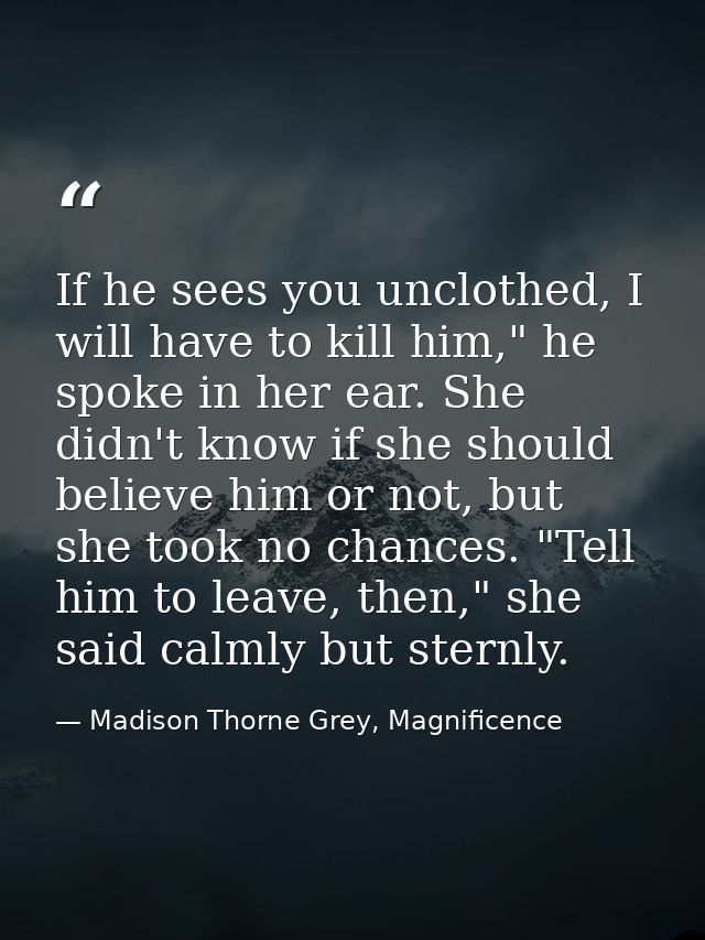 If he sees you unclothed, I will have to kill him," he spoke in her ear. She didn't know if she should believe him or no — Madison Thorne Grey, Magnificence