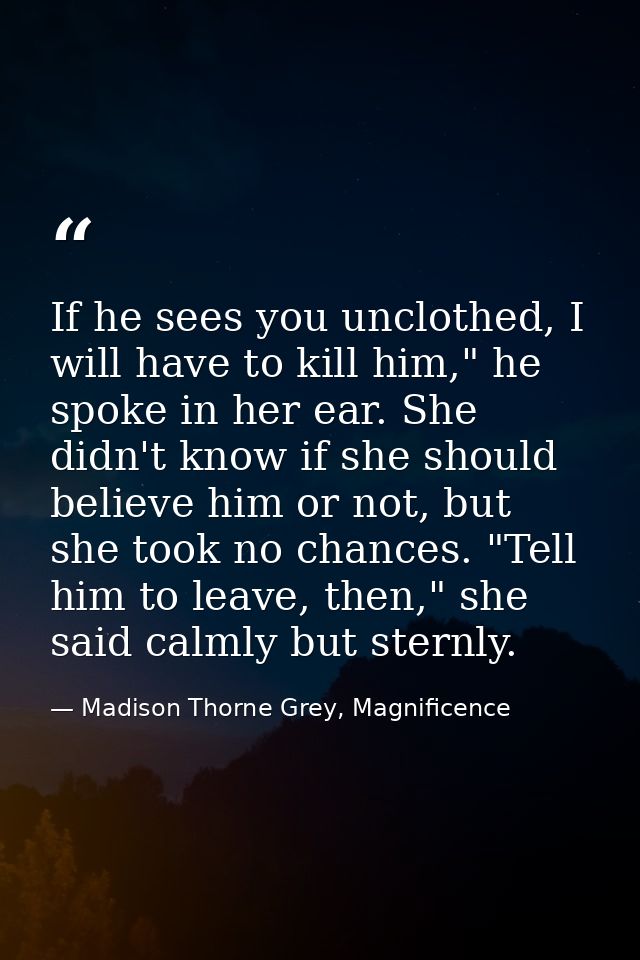 If he sees you unclothed, I will have to kill him," he spoke in her ear. She didn't know if she should believe him or no — Madison Thorne Grey, Magnificence