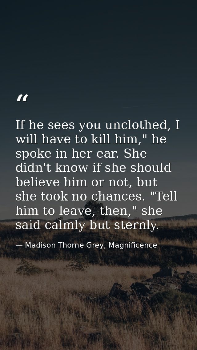 If he sees you unclothed, I will have to kill him," he spoke in her ear. She didn't know if she should believe him or no — Madison Thorne Grey, Magnificence