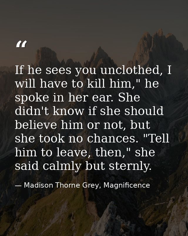 If he sees you unclothed, I will have to kill him," he spoke in her ear. She didn't know if she should believe him or no — Madison Thorne Grey, Magnificence
