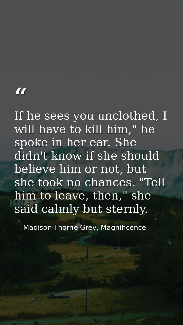 If he sees you unclothed, I will have to kill him," he spoke in her ear. She didn't know if she should believe him or no — Madison Thorne Grey, Magnificence