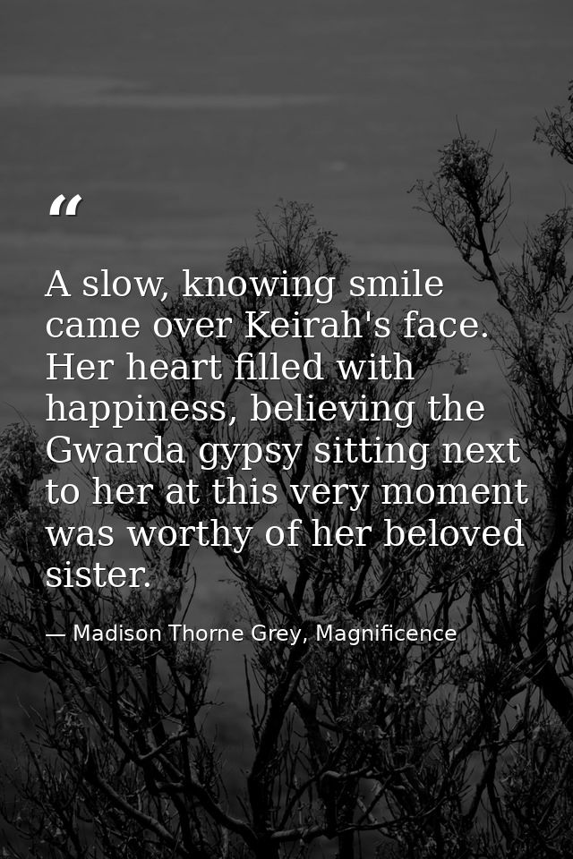 A slow, knowing smile came over Keirah's face. Her heart filled with happiness, believing the Gwarda gypsy sitting next  — Madison Thorne Grey, Magnificence
