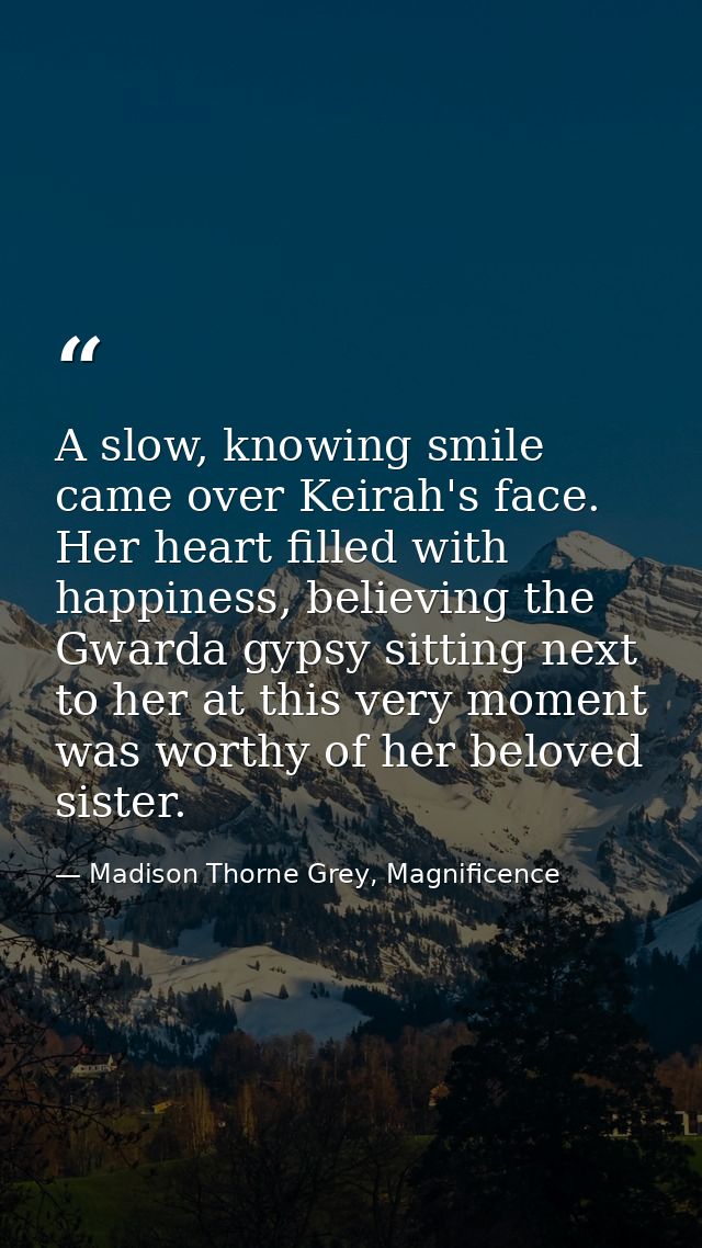 A slow, knowing smile came over Keirah's face. Her heart filled with happiness, believing the Gwarda gypsy sitting next  — Madison Thorne Grey, Magnificence