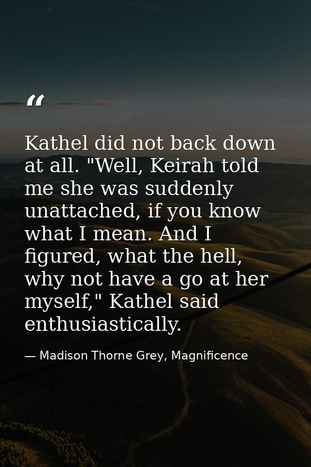 Kathel did not back down at all. "Well, Keirah told me she was suddenly unattached, if you know what I mean. And I figur — Madison Thorne Grey, Magnificence