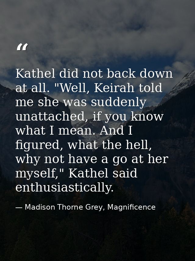 Kathel did not back down at all. "Well, Keirah told me she was suddenly unattached, if you know what I mean. And I figur — Madison Thorne Grey, Magnificence