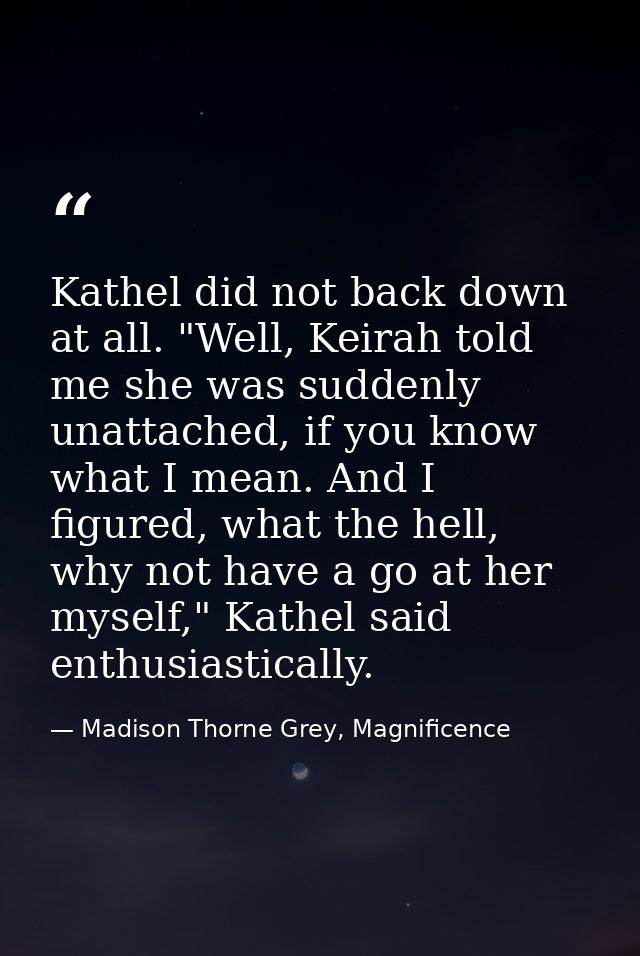 Kathel did not back down at all. "Well, Keirah told me she was suddenly unattached, if you know what I mean. And I figur — Madison Thorne Grey, Magnificence