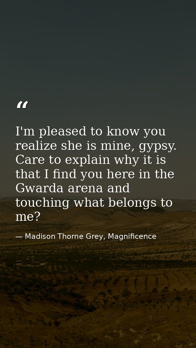 I'm pleased to know you realize she is mine, gypsy. Care to explain why it is that I find you here in the Gwarda arena a — Madison Thorne Grey, Magnificence