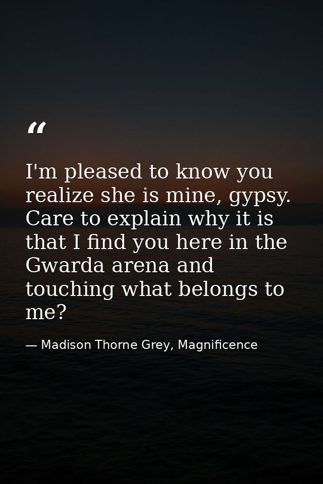 I'm pleased to know you realize she is mine, gypsy. Care to explain why it is that I find you here in the Gwarda arena a — Madison Thorne Grey, Magnificence