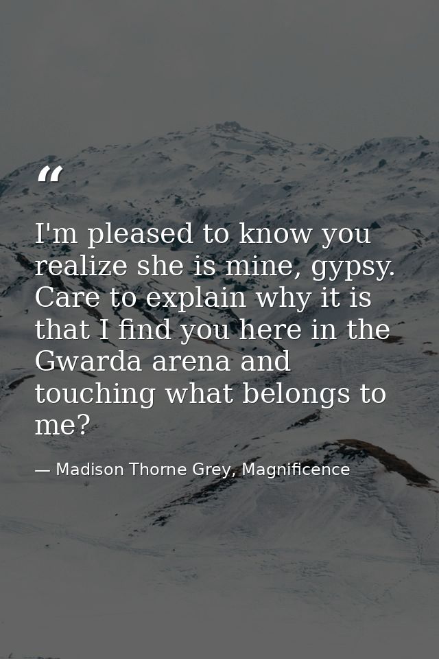 I'm pleased to know you realize she is mine, gypsy. Care to explain why it is that I find you here in the Gwarda arena a — Madison Thorne Grey, Magnificence