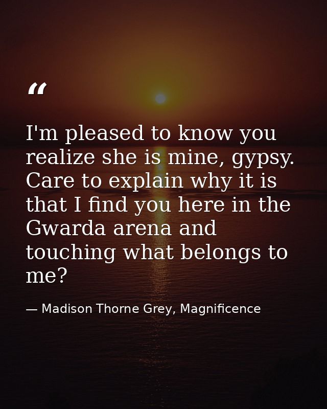 I'm pleased to know you realize she is mine, gypsy. Care to explain why it is that I find you here in the Gwarda arena a — Madison Thorne Grey, Magnificence